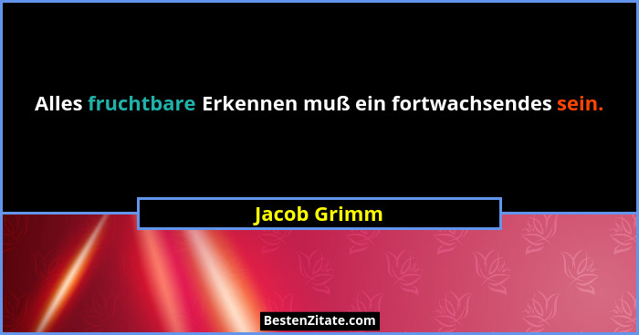 Alles fruchtbare Erkennen muß ein fortwachsendes sein.... - Jacob Grimm