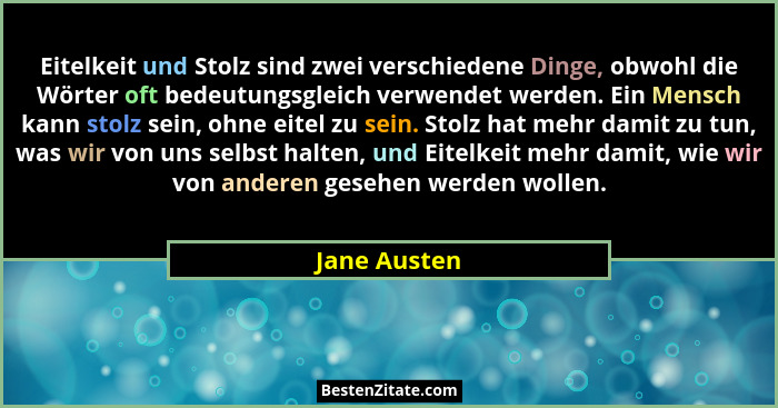 Eitelkeit und Stolz sind zwei verschiedene Dinge, obwohl die Wörter oft bedeutungsgleich verwendet werden. Ein Mensch kann stolz sein, o... - Jane Austen