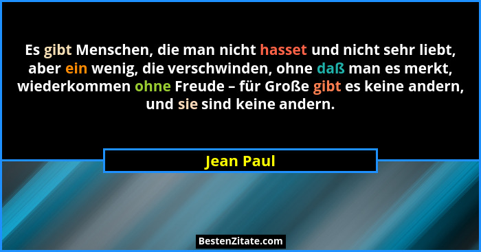 Es gibt Menschen, die man nicht hasset und nicht sehr liebt, aber ein wenig, die verschwinden, ohne daß man es merkt, wiederkommen ohne Fr... - Jean Paul