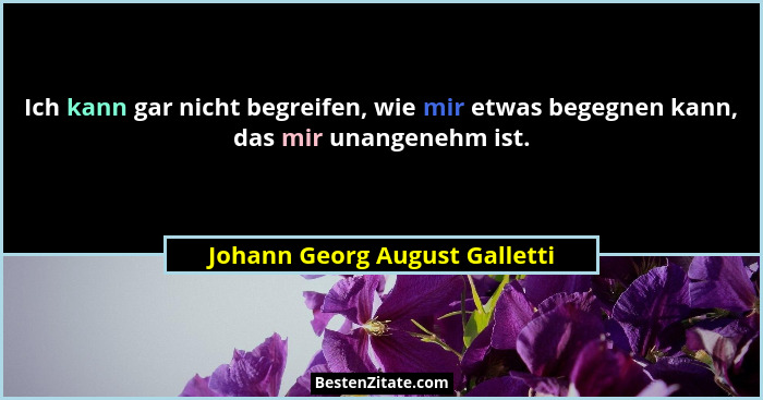 Ich kann gar nicht begreifen, wie mir etwas begegnen kann, das mir unangenehm ist.... - Johann Georg August Galletti