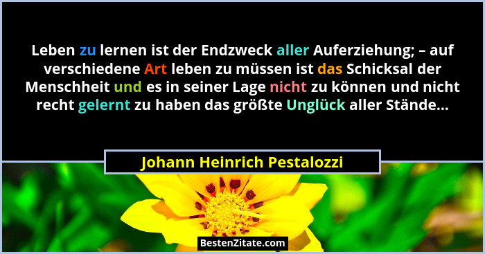 Leben zu lernen ist der Endzweck aller Auferziehung; – auf verschiedene Art leben zu müssen ist das Schicksal der Menschh... - Johann Heinrich Pestalozzi