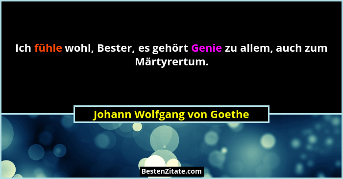 Ich fühle wohl, Bester, es gehört Genie zu allem, auch zum Märtyrertum.... - Johann Wolfgang von Goethe