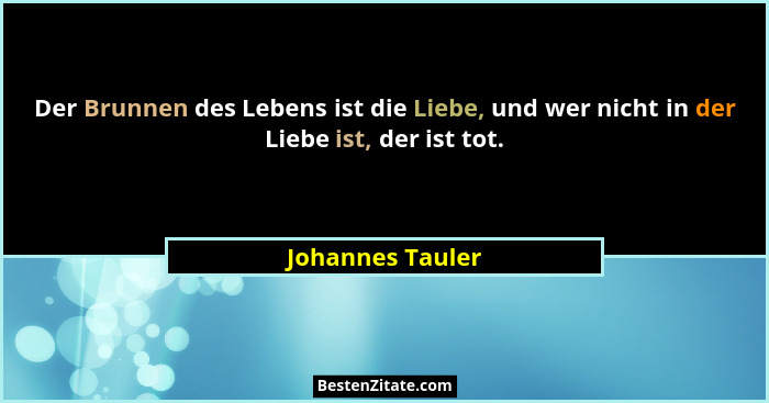 Der Brunnen des Lebens ist die Liebe, und wer nicht in der Liebe ist, der ist tot.... - Johannes Tauler