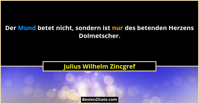 Der Mund betet nicht, sondern ist nur des betenden Herzens Dolmetscher.... - Julius Wilhelm Zincgref