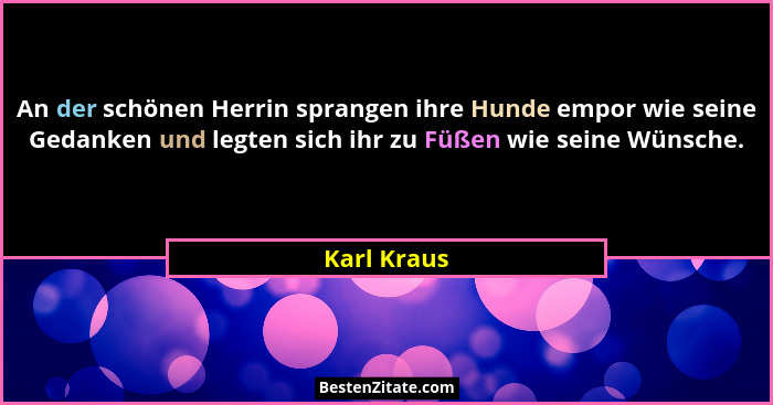 An der schönen Herrin sprangen ihre Hunde empor wie seine Gedanken und legten sich ihr zu Füßen wie seine Wünsche.... - Karl Kraus