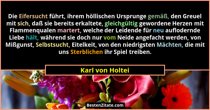 Die Eifersucht führt, ihrem höllischen Ursprunge gemäß, den Greuel mit sich, daß sie bereits erkaltete, gleichgültig gewordene Herze... - Karl von Holtei