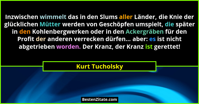 Inzwischen wimmelt das in den Slums aller Länder, die Knie der glücklichen Mütter werden von Geschöpfen umspielt, die später in den K... - Kurt Tucholsky