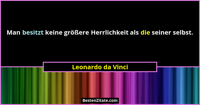 Man besitzt keine größere Herrlichkeit als die seiner selbst.... - Leonardo da Vinci