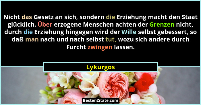 Nicht das Gesetz an sich, sondern die Erziehung macht den Staat glücklich. Über erzogene Menschen achten der Grenzen nicht, durch die Erzie... - Lykurgos