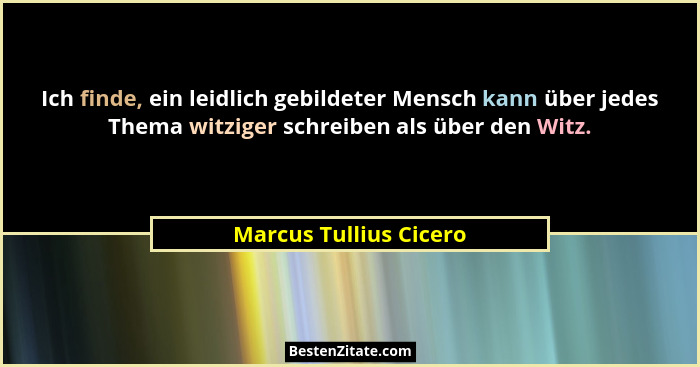 Ich finde, ein leidlich gebildeter Mensch kann über jedes Thema witziger schreiben als über den Witz.... - Marcus Tullius Cicero
