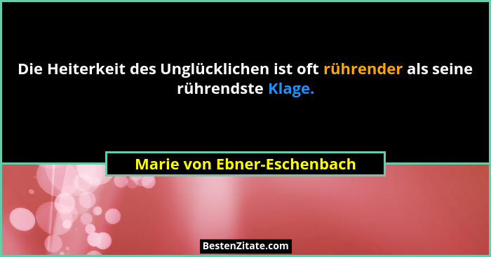 Die Heiterkeit des Unglücklichen ist oft rührender als seine rührendste Klage.... - Marie von Ebner-Eschenbach