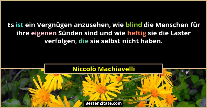 Es ist ein Vergnügen anzusehen, wie blind die Menschen für ihre eigenen Sünden sind und wie heftig sie die Laster verfolgen, die... - Niccolò Machiavelli
