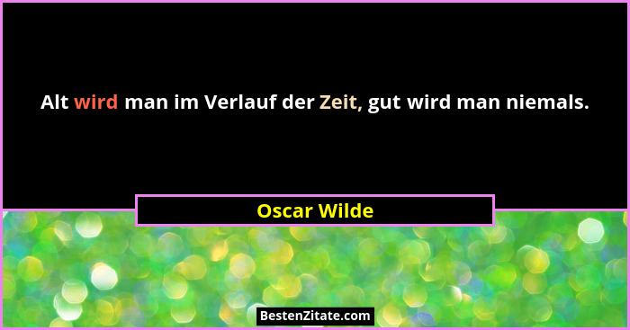 Alt wird man im Verlauf der Zeit, gut wird man niemals.... - Oscar Wilde