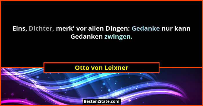 Eins, Dichter, merk' vor allen Dingen: Gedanke nur kann Gedanken zwingen.... - Otto von Leixner