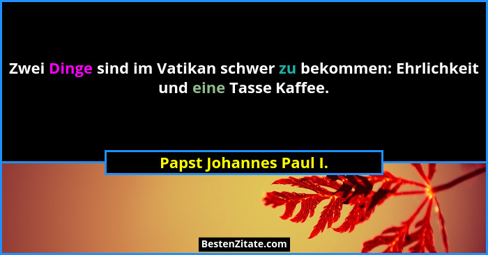 Zwei Dinge sind im Vatikan schwer zu bekommen: Ehrlichkeit und eine Tasse Kaffee.... - Papst Johannes Paul I.