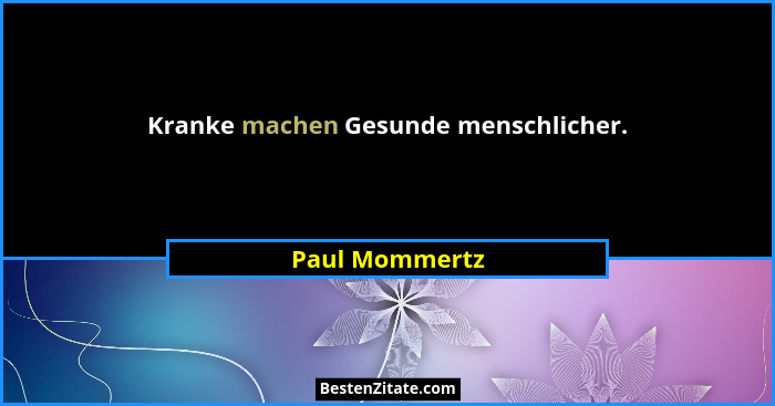 Kranke machen Gesunde menschlicher.... - Paul Mommertz