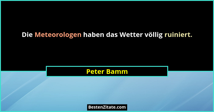 Die Meteorologen haben das Wetter völlig ruiniert.... - Peter Bamm