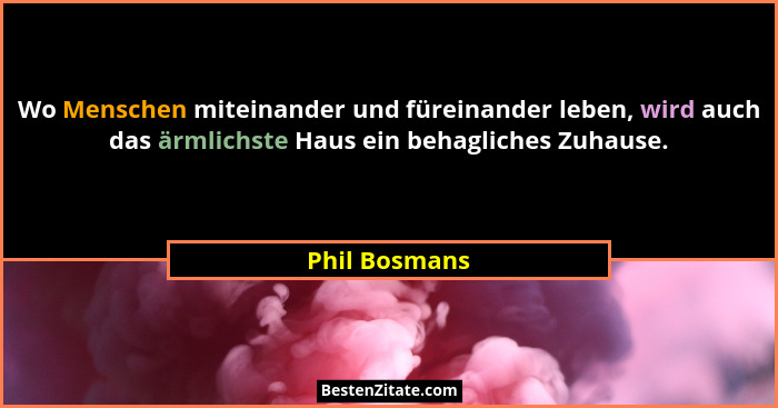 Wo Menschen miteinander und füreinander leben, wird auch das ärmlichste Haus ein behagliches Zuhause.... - Phil Bosmans