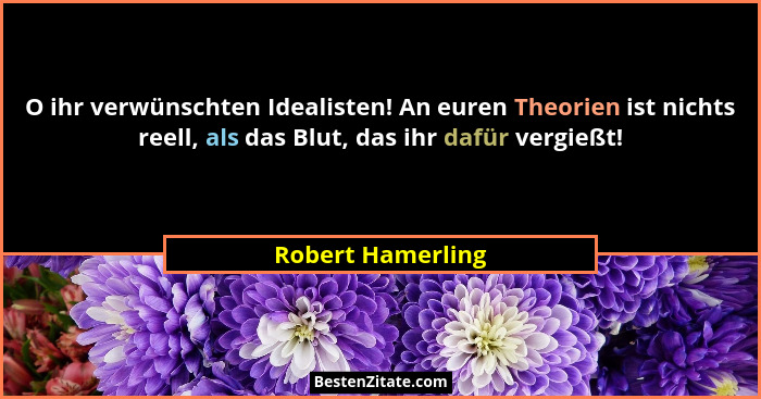 O ihr verwünschten Idealisten! An euren Theorien ist nichts reell, als das Blut, das ihr dafür vergießt!... - Robert Hamerling