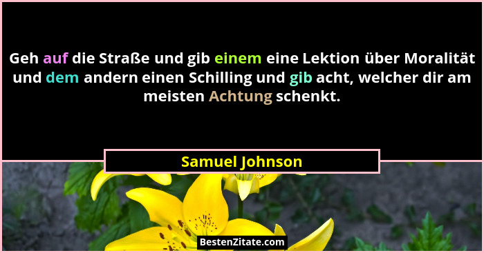Geh auf die Straße und gib einem eine Lektion über Moralität und dem andern einen Schilling und gib acht, welcher dir am meisten Acht... - Samuel Johnson