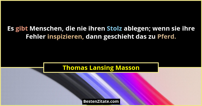 Es gibt Menschen, die nie ihren Stolz ablegen; wenn sie ihre Fehler inspizieren, dann geschieht das zu Pferd.... - Thomas Lansing Masson