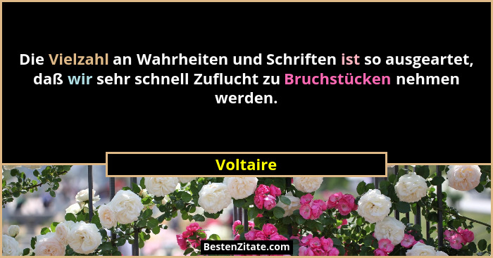 Die Vielzahl an Wahrheiten und Schriften ist so ausgeartet, daß wir sehr schnell Zuflucht zu Bruchstücken nehmen werden.... - Voltaire