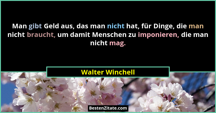 Man gibt Geld aus, das man nicht hat, für Dinge, die man nicht braucht, um damit Menschen zu imponieren, die man nicht mag.... - Walter Winchell