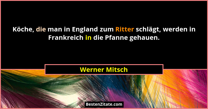 Köche, die man in England zum Ritter schlägt, werden in Frankreich in die Pfanne gehauen.... - Werner Mitsch