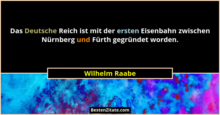 Das Deutsche Reich ist mit der ersten Eisenbahn zwischen Nürnberg und Fürth gegründet worden.... - Wilhelm Raabe