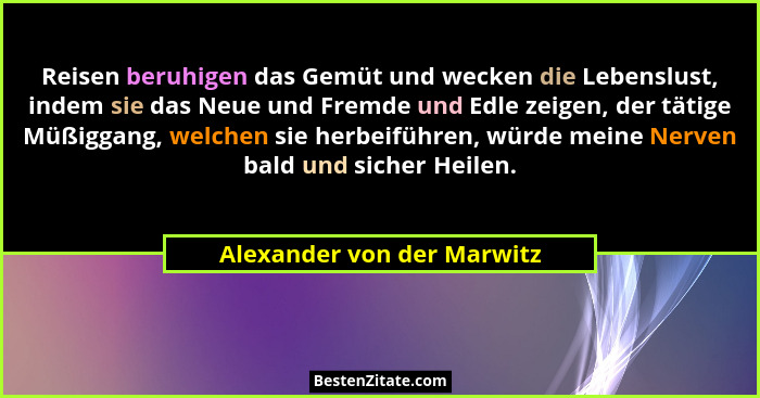 Reisen beruhigen das Gemüt und wecken die Lebenslust, indem sie das Neue und Fremde und Edle zeigen, der tätige Müßiggang,... - Alexander von der Marwitz