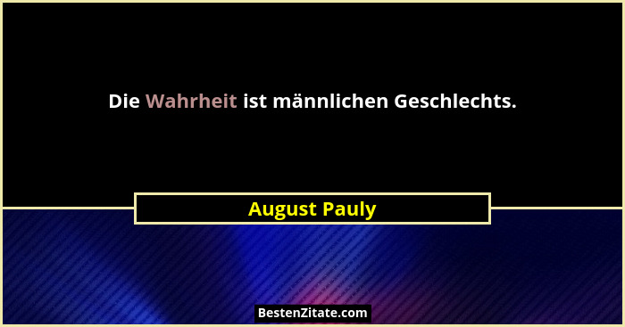 Die Wahrheit ist männlichen Geschlechts.... - August Pauly