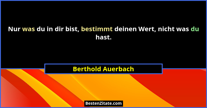 Nur was du in dir bist, bestimmt deinen Wert, nicht was du hast.... - Berthold Auerbach