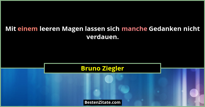 Mit einem leeren Magen lassen sich manche Gedanken nicht verdauen.... - Bruno Ziegler