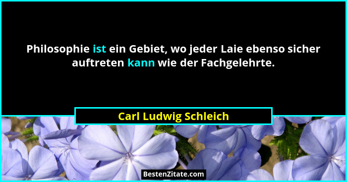Philosophie ist ein Gebiet, wo jeder Laie ebenso sicher auftreten kann wie der Fachgelehrte.... - Carl Ludwig Schleich