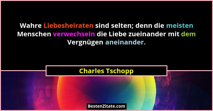 Wahre Liebesheiraten sind selten; denn die meisten Menschen verwechseln die Liebe zueinander mit dem Vergnügen aneinander.... - Charles Tschopp