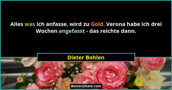 Alles was ich anfasse, wird zu Gold. Verona habe ich drei Wochen angefasst - das reichte dann.... - Dieter Bohlen