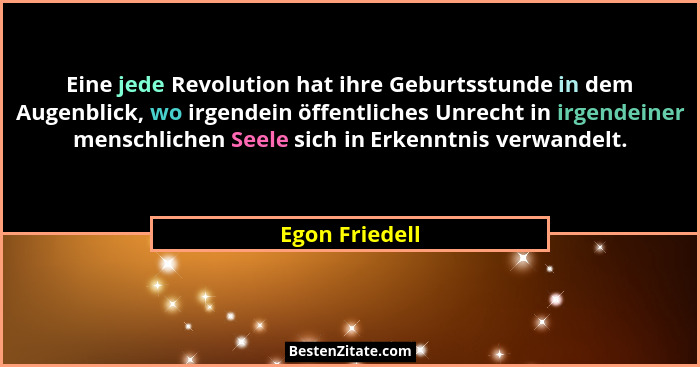 Eine jede Revolution hat ihre Geburtsstunde in dem Augenblick, wo irgendein öffentliches Unrecht in irgendeiner menschlichen Seele sic... - Egon Friedell