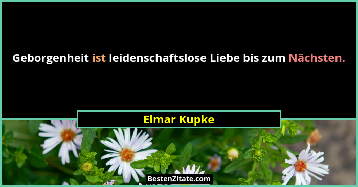 Geborgenheit ist leidenschaftslose Liebe bis zum Nächsten.... - Elmar Kupke