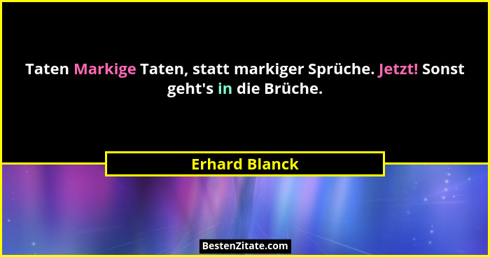 Taten Markige Taten, statt markiger Sprüche. Jetzt! Sonst geht's in die Brüche.... - Erhard Blanck
