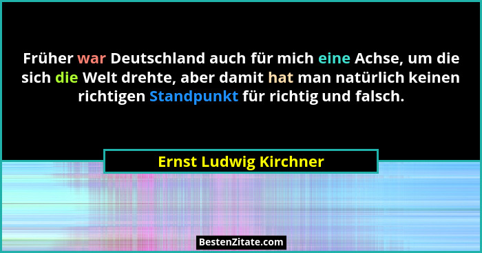 Früher war Deutschland auch für mich eine Achse, um die sich die Welt drehte, aber damit hat man natürlich keinen richtigen St... - Ernst Ludwig Kirchner