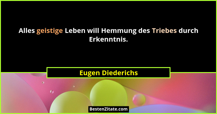 Alles geistige Leben will Hemmung des Triebes durch Erkenntnis.... - Eugen Diederichs