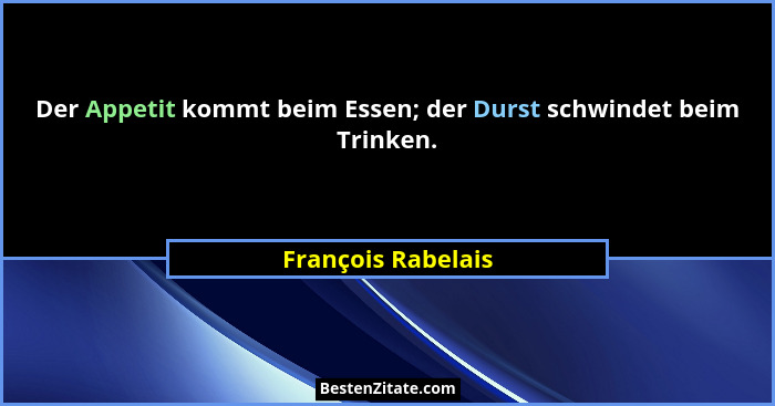 Der Appetit kommt beim Essen; der Durst schwindet beim Trinken.... - François Rabelais