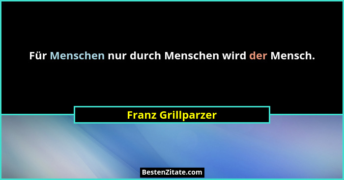 Für Menschen nur durch Menschen wird der Mensch.... - Franz Grillparzer