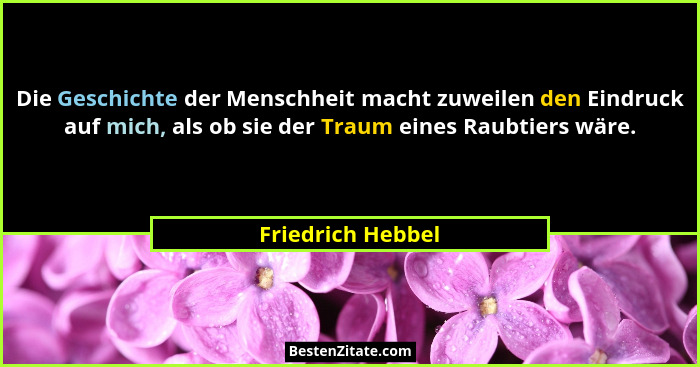 Die Geschichte der Menschheit macht zuweilen den Eindruck auf mich, als ob sie der Traum eines Raubtiers wäre.... - Friedrich Hebbel