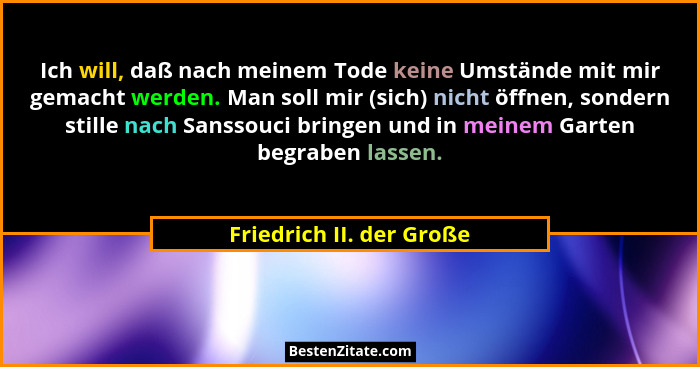 Ich will, daß nach meinem Tode keine Umstände mit mir gemacht werden. Man soll mir (sich) nicht öffnen, sondern stille nach... - Friedrich II. der Große