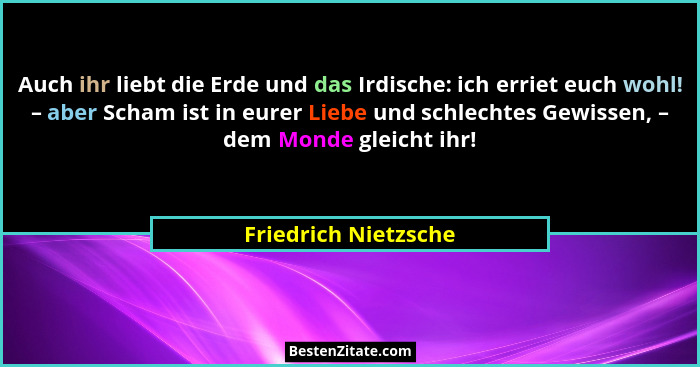 Auch ihr liebt die Erde und das Irdische: ich erriet euch wohl! – aber Scham ist in eurer Liebe und schlechtes Gewissen, – dem M... - Friedrich Nietzsche