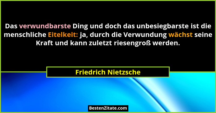 Das verwundbarste Ding und doch das unbesiegbarste ist die menschliche Eitelkeit: ja, durch die Verwundung wächst seine Kraft un... - Friedrich Nietzsche