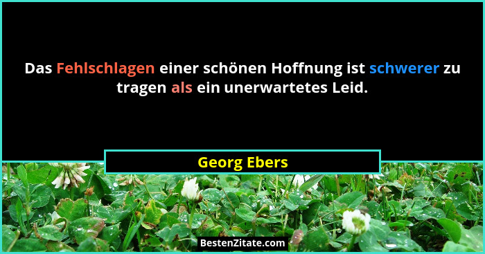 Das Fehlschlagen einer schönen Hoffnung ist schwerer zu tragen als ein unerwartetes Leid.... - Georg Ebers