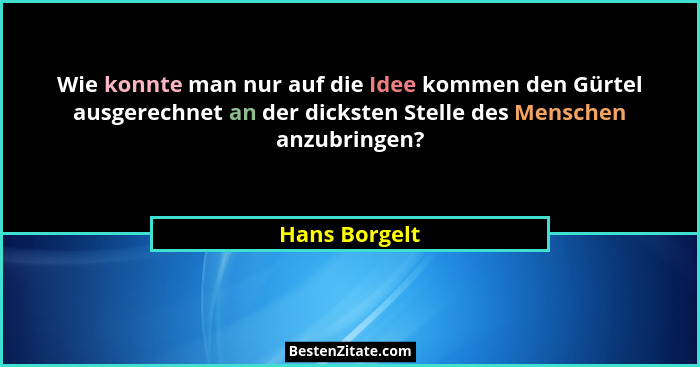 Wie konnte man nur auf die Idee kommen den Gürtel ausgerechnet an der dicksten Stelle des Menschen anzubringen?... - Hans Borgelt