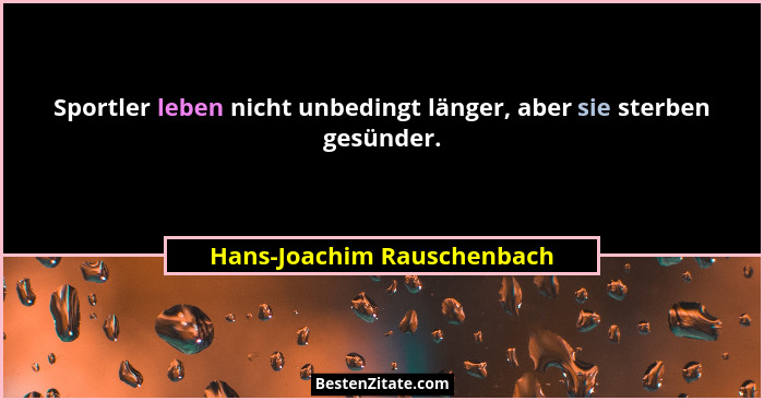Sportler leben nicht unbedingt länger, aber sie sterben gesünder.... - Hans-Joachim Rauschenbach